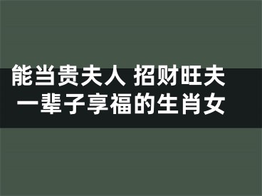 能当贵夫人 招财旺夫 一辈子享福的生肖女