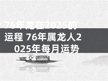 76年龙在2025的运程 76年属龙人2025年每月运势