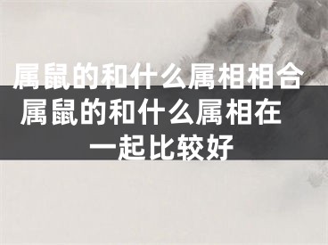 属鼠的和什么属相相合 属鼠的和什么属相在一起比较好