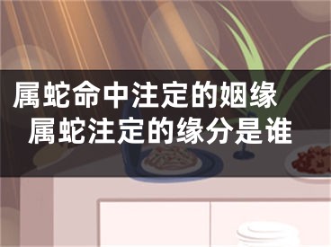 属蛇命中注定的姻缘 属蛇注定的缘分是谁