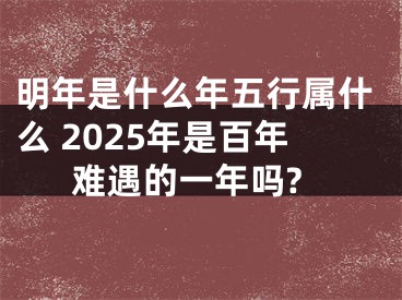 明年是什么年五行属什么 2025年是百年难遇的一年吗?