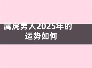 属虎男人2025年的运势如何 
