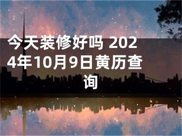 今天装修好吗 2024年10月9日黄历查询