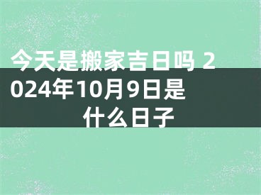 今天是搬家吉日吗 2024年10月9日是什么日子