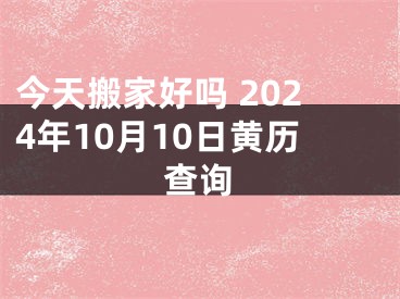 今天搬家好吗 2024年10月10日黄历查询