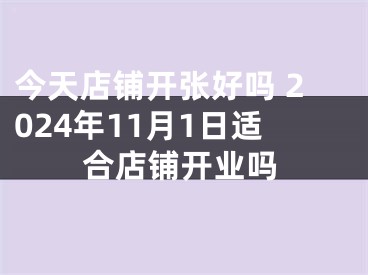 今天店铺开张好吗 2024年11月1日适合店铺开业吗