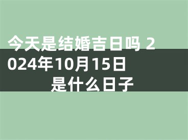 今天是结婚吉日吗 2024年10月15日是什么日子