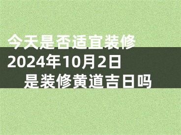 今天是否适宜装修  2024年10月2日是装修黄道吉日吗