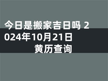 今日是搬家吉日吗 2024年10月21日黄历查询