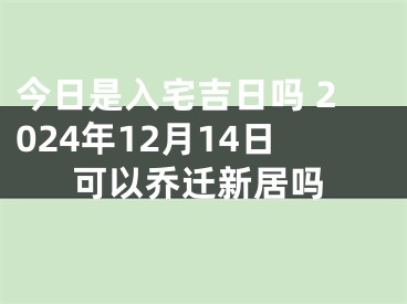 今日是入宅吉日吗 2024年12月14日可以乔迁新居吗