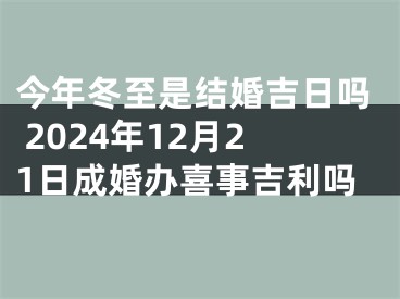 今年冬至是结婚吉日吗 2024年12月21日成婚办喜事吉利吗