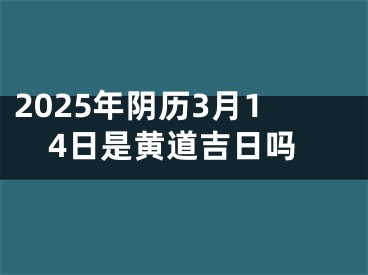 2025年阴历3月14日是黄道吉日吗