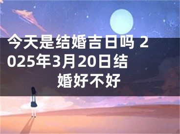 今天是结婚吉日吗 2025年3月20日结婚好不好