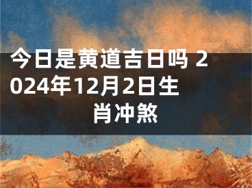 今日是黄道吉日吗 2024年12月2日生肖冲煞
