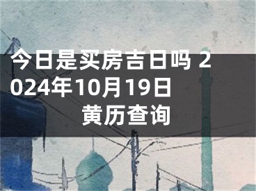 今日是买房吉日吗 2024年10月19日黄历查询
