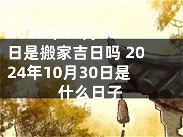 2024年10月30日是搬家吉日吗 2024年10月30日是什么日子