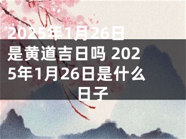 2025年1月26日是黄道吉日吗 2025年1月26日是什么日子