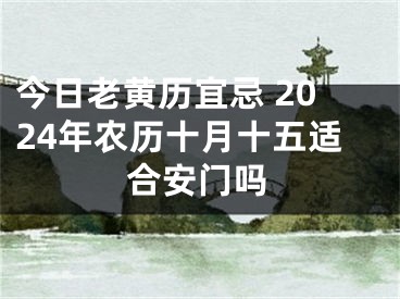 今日老黄历宜忌 2024年农历十月十五适合安门吗