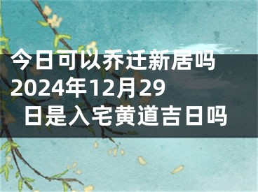 今日可以乔迁新居吗 2024年12月29日是入宅黄道吉日吗