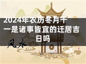 2024年农历冬月十一是诸事皆宜的迁居吉日吗