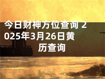 今日财神方位查询 2025年3月26日黄历查询