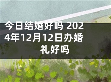 今日结婚好吗 2024年12月12日办婚礼好吗
