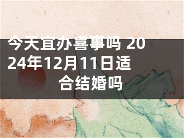 今天宜办喜事吗 2024年12月11日适合结婚吗