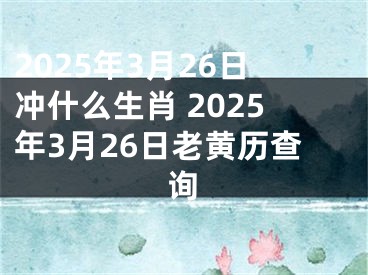 2025年3月26日冲什么生肖 2025年3月26日老黄历查询