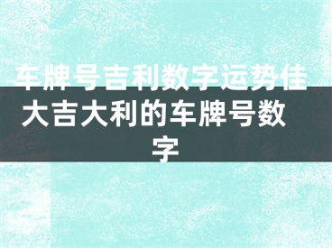 车牌号吉利数字运势佳 大吉大利的车牌号数字