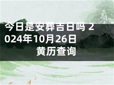今日是安葬吉日吗 2024年10月26日黄历查询