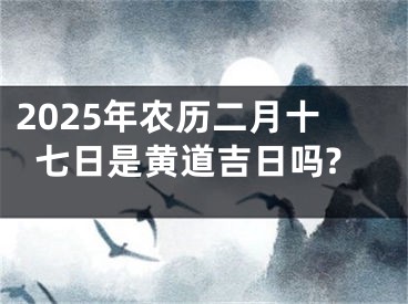 2025年农历二月十七日是黄道吉日吗?