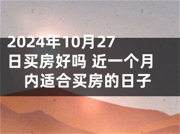 2024年10月27日买房好吗 近一个月内适合买房的日子