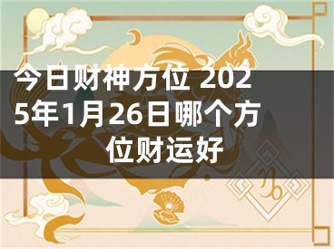 今日财神方位 2025年1月26日哪个方位财运好