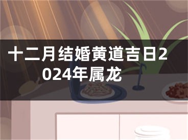 十二月结婚黄道吉日2024年属龙
