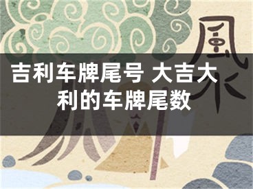 吉利车牌尾号 大吉大利的车牌尾数