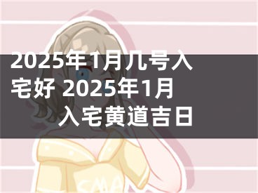 2025年1月几号入宅好 2025年1月入宅黄道吉日