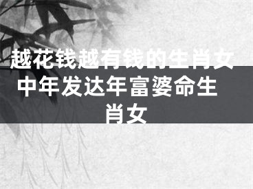 越花钱越有钱的生肖女 中年发达年富婆命生肖女
