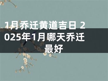 1月乔迁黄道吉日 2025年1月哪天乔迁最好