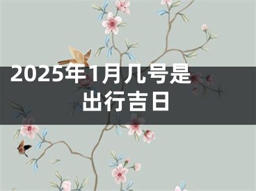2025年1月几号是出行吉日