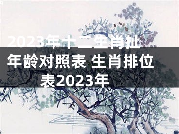 2023年十二生肖扯年龄对照表 生肖排位表2023年