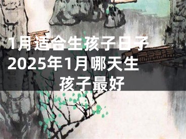 1月适合生孩子日子 2025年1月哪天生孩子最好