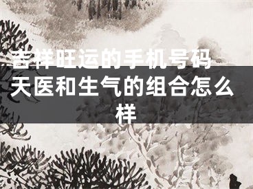 吉祥旺运的手机号码 天医和生气的组合怎么样