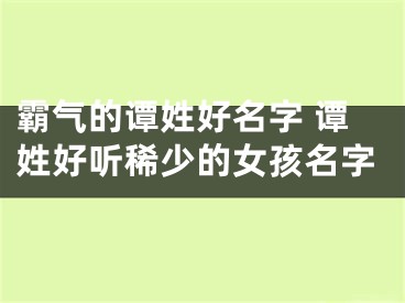 霸气的谭姓好名字 谭姓好听稀少的女孩名字