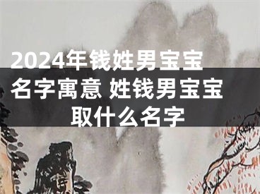 2024年钱姓男宝宝名字寓意 姓钱男宝宝取什么名字