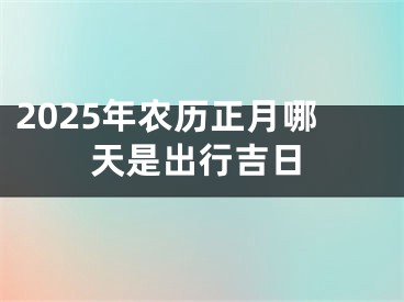 2025年农历正月哪天是出行吉日