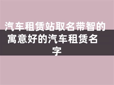 汽车租赁站取名带智的 寓意好的汽车租赁名字