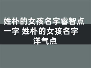 姓朴的女孩名字睿智点一字 姓朴的女孩名字洋气点