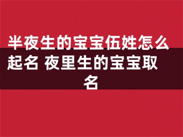 半夜生的宝宝伍姓怎么起名 夜里生的宝宝取名