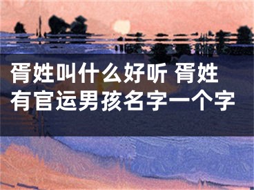 胥姓叫什么好听 胥姓有官运男孩名字一个字