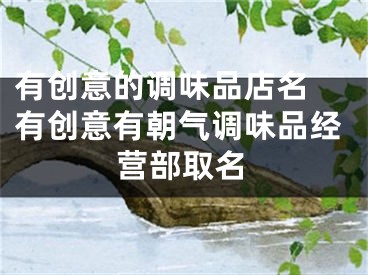 有创意的调味品店名 有创意有朝气调味品经营部取名